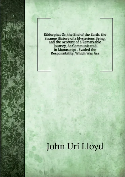 Обложка книги Etidorpha: Or, the End of the Earth. the Strange History of a Mysterious Being, and the Account of a Remarkable Journey, As Communicated in Manuscript . Evaded the Responsibility, Which Was Ass, John Uri Lloyd