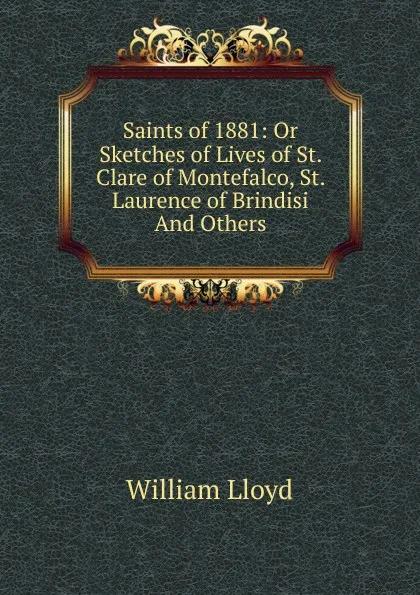 Обложка книги Saints of 1881: Or Sketches of Lives of St. Clare of Montefalco, St. Laurence of Brindisi And Others., William Lloyd