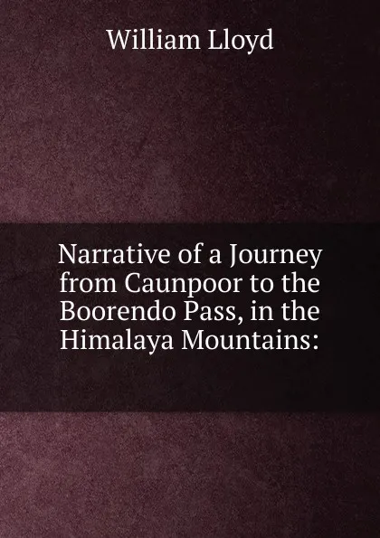 Обложка книги Narrative of a Journey from Caunpoor to the Boorendo Pass, in the Himalaya Mountains: ., William Lloyd