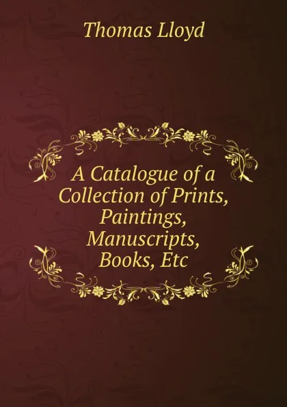 Обложка книги A Catalogue of a Collection of Prints, Paintings, Manuscripts, Books, Etc, Thomas Lloyd