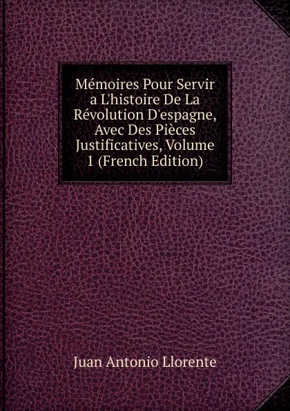 Обложка книги Memoires Pour Servir a L.histoire De La Revolution D.espagne, Avec Des Pieces Justificatives, Volume 1 (French Edition), Juan Antonio Llorente