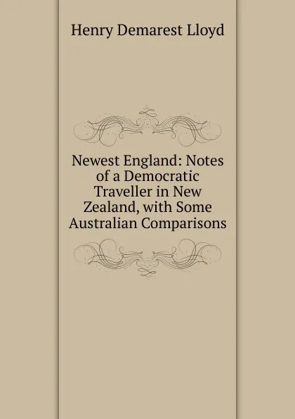 Обложка книги Newest England: Notes of a Democratic Traveller in New Zealand, with Some Australian Comparisons, Henry Demarest Lloyd