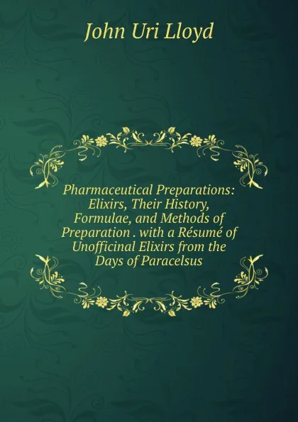 Обложка книги Pharmaceutical Preparations: Elixirs, Their History, Formulae, and Methods of Preparation . with a Resume of Unofficinal Elixirs from the Days of Paracelsus, John Uri Lloyd