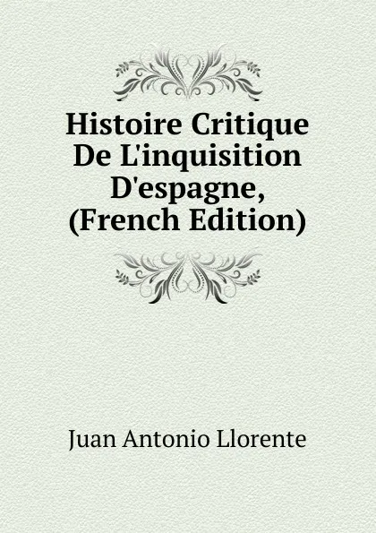 Обложка книги Histoire Critique De L.inquisition D.espagne, (French Edition), Juan Antonio Llorente