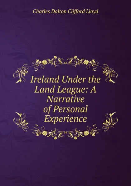 Обложка книги Ireland Under the Land League: A Narrative of Personal Experience, Charles Dalton Clifford Lloyd