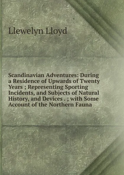 Обложка книги Scandinavian Adventures: During a Residence of Upwards of Twenty Years ; Representing Sporting Incidents, and Subjects of Natural History, and Devices . ; with Some Account of the Northern Fauna, Llewelyn Lloyd