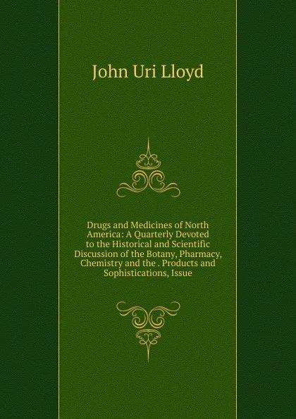 Обложка книги Drugs and Medicines of North America: A Quarterly Devoted to the Historical and Scientific Discussion of the Botany, Pharmacy, Chemistry and the . Products and Sophistications, Issue, John Uri Lloyd