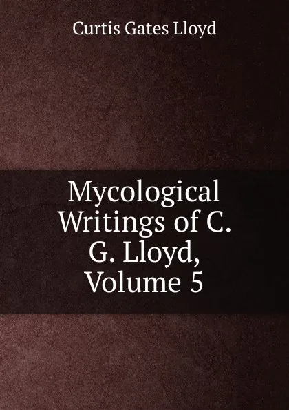 Обложка книги Mycological Writings of C. G. Lloyd, Volume 5, Curtis Gates Lloyd