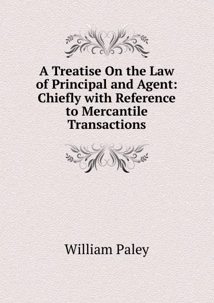 Обложка книги A Treatise On the Law of Principal and Agent: Chiefly with Reference to Mercantile Transactions, William Paley