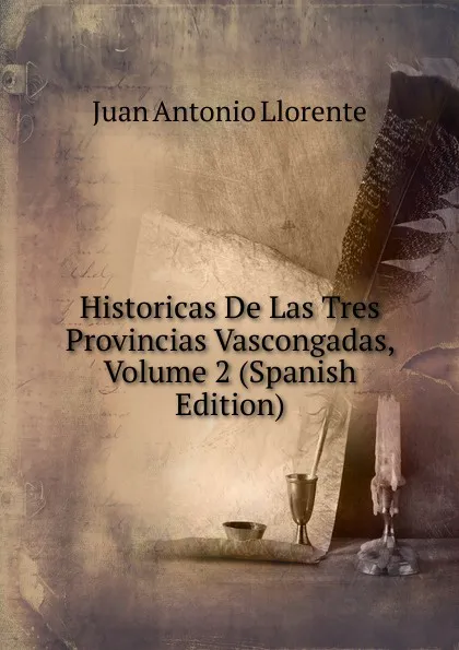 Обложка книги Historicas De Las Tres Provincias Vascongadas, Volume 2 (Spanish Edition), Juan Antonio Llorente