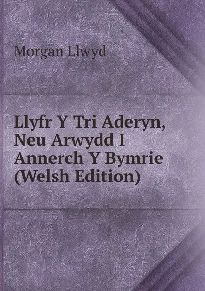 Обложка книги Llyfr Y Tri Aderyn, Neu Arwydd I Annerch Y Bymrie (Welsh Edition), Morgan Llwyd