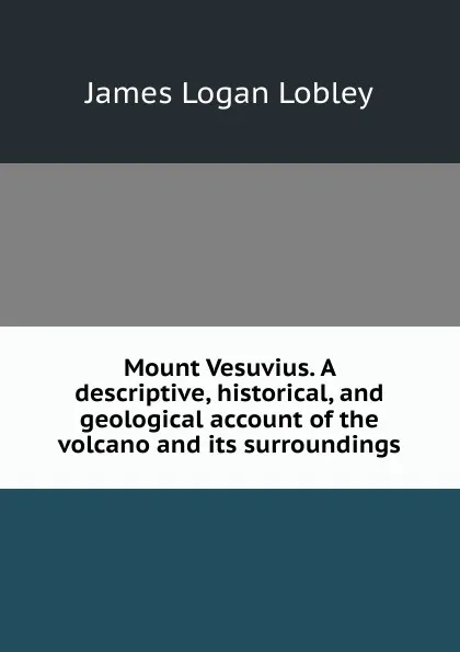 Обложка книги Mount Vesuvius. A descriptive, historical, and geological account of the volcano and its surroundings, James Logan Lobley