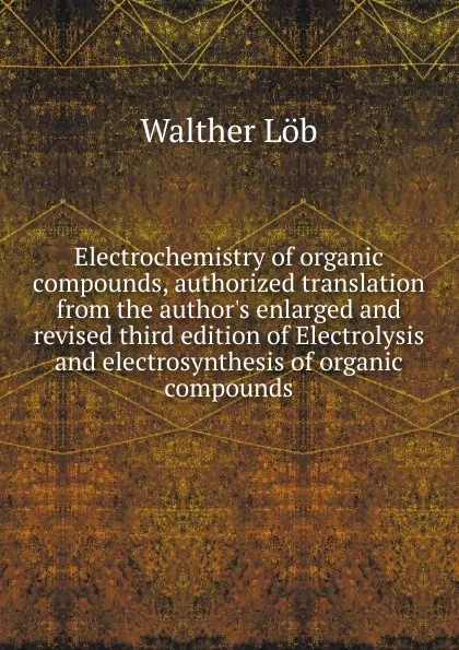 Обложка книги Electrochemistry of organic compounds, authorized translation from the author.s enlarged and revised third edition of Electrolysis and electrosynthesis of organic compounds, Walther Löb