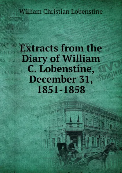 Обложка книги Extracts from the Diary of William C. Lobenstine, December 31, 1851-1858, William Christian Lobenstine