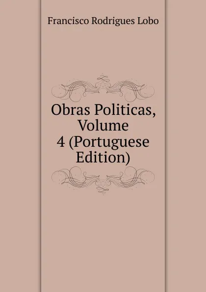 Обложка книги Obras Politicas, Volume 4 (Portuguese Edition), Francisco Rodrigues Lobo