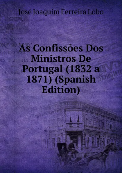 Обложка книги As Confissoes Dos Ministros De Portugal (1832 a 1871) (Spanish Edition), José Joaquim Ferreira Lobo