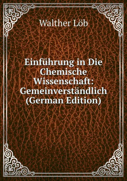 Обложка книги Einfuhrung in Die Chemische Wissenschaft: Gemeinverstandlich (German Edition), Walther Löb