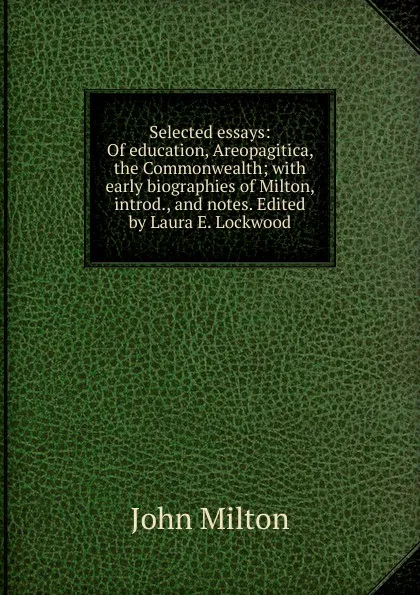 Обложка книги Selected essays: Of education, Areopagitica, the Commonwealth; with early biographies of Milton, introd., and notes. Edited by Laura E. Lockwood, Milton John