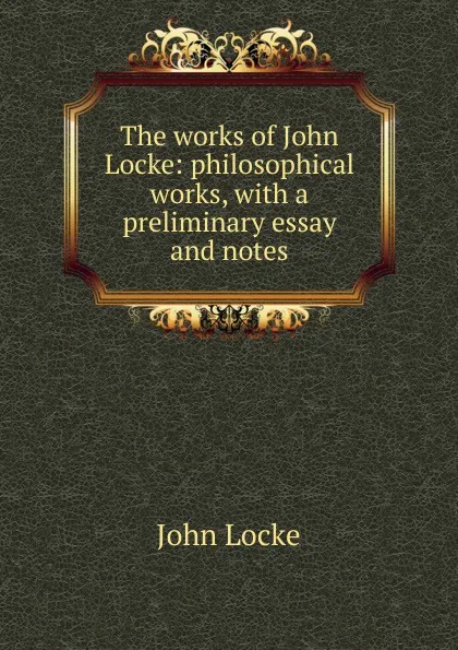 Обложка книги The works of John Locke: philosophical works, with a preliminary essay and notes, John Locke