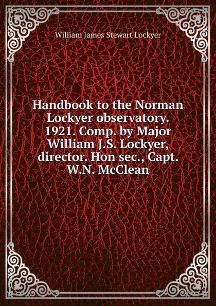 Обложка книги Handbook to the Norman Lockyer observatory. 1921. Comp. by Major William J.S. Lockyer, director. Hon sec., Capt. W.N. McClean, William James Stewart Lockyer