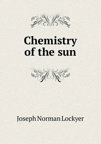 Обложка книги Chemistry of the sun, Joseph Norman Lockyer