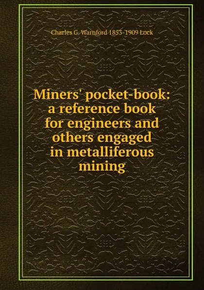 Обложка книги Miners. pocket-book: a reference book for engineers and others engaged in metalliferous mining, Charles G. Warnford 1853-1909 Lock