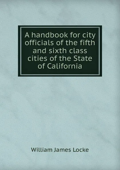 Обложка книги A handbook for city officials of the fifth and sixth class cities of the State of California, William James Locke