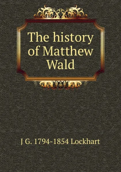 Обложка книги The history of Matthew Wald, J G. 1794-1854 Lockhart