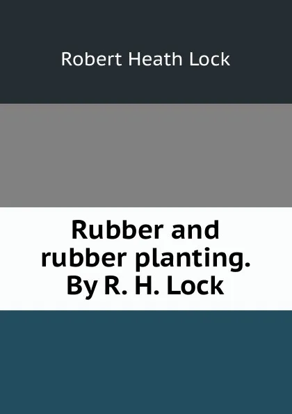 Обложка книги Rubber and rubber planting. By R. H. Lock, Robert Heath Lock