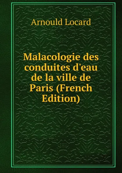 Обложка книги Malacologie des conduites d.eau de la ville de Paris (French Edition), Arnould Locard