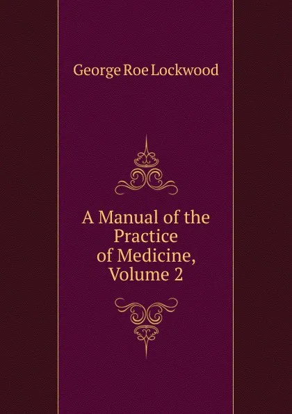 Обложка книги A Manual of the Practice of Medicine, Volume 2, George Roe Lockwood
