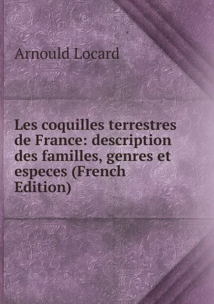 Обложка книги Les coquilles terrestres de France: description des familles, genres et especes (French Edition), Arnould Locard