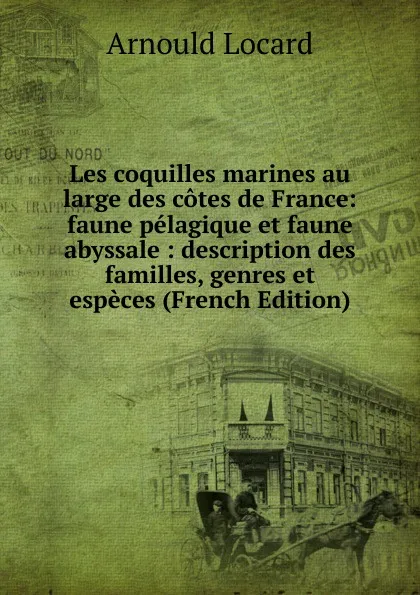 Обложка книги Les coquilles marines au large des cotes de France: faune pelagique et faune abyssale : description des familles, genres et especes (French Edition), Arnould Locard