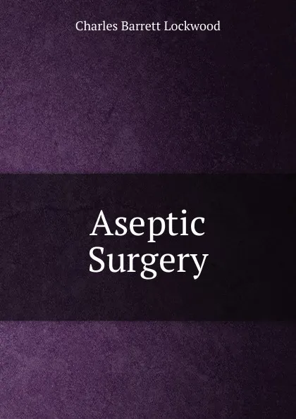 Обложка книги Aseptic Surgery, Charles Barrett Lockwood