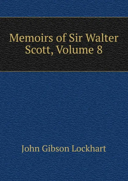 Обложка книги Memoirs of Sir Walter Scott, Volume 8, J. G. Lockhart