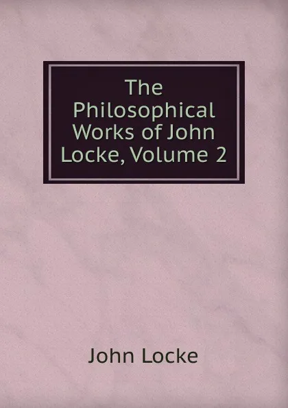 Обложка книги The Philosophical Works of John Locke, Volume 2, John Locke