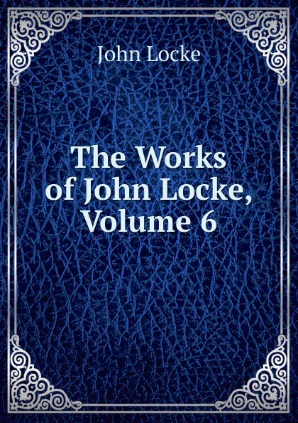Обложка книги The Works of John Locke, Volume 6, John Locke
