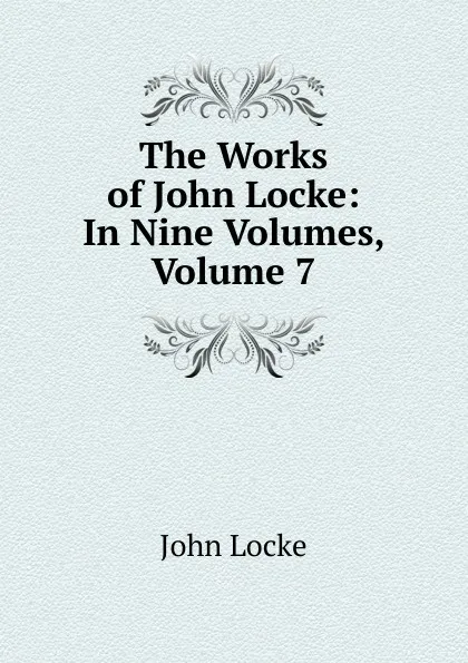 Обложка книги The Works of John Locke: In Nine Volumes, Volume 7, John Locke