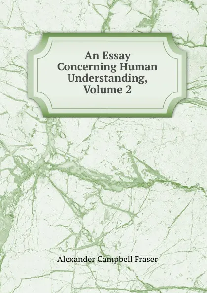 Обложка книги An Essay Concerning Human Understanding, Volume 2, Alexander Campbell Fraser