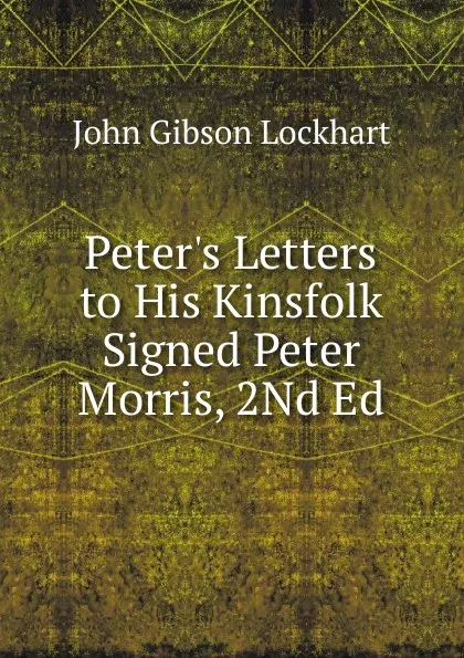 Обложка книги Peter.s Letters to His Kinsfolk Signed Peter Morris, 2Nd Ed, J. G. Lockhart