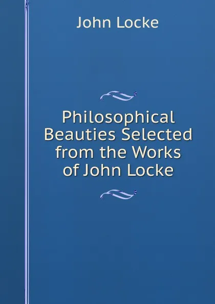 Обложка книги Philosophical Beauties Selected from the Works of John Locke, John Locke