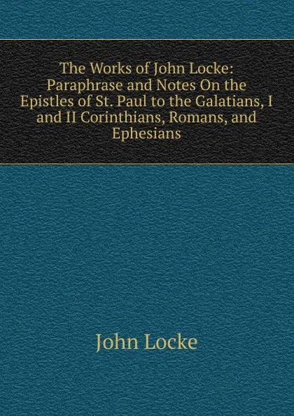Обложка книги The Works of John Locke: Paraphrase and Notes On the Epistles of St. Paul to the Galatians, I and II Corinthians, Romans, and Ephesians, John Locke