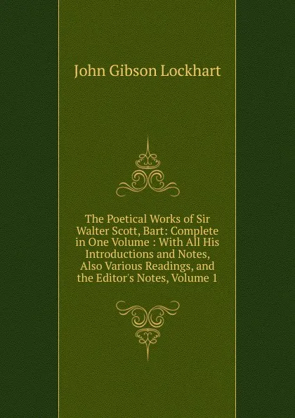 Обложка книги The Poetical Works of Sir Walter Scott, Bart: Complete in One Volume : With All His Introductions and Notes, Also Various Readings, and the Editor.s Notes, Volume 1, J. G. Lockhart