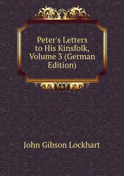 Обложка книги Peter.s Letters to His Kinsfolk, Volume 3 (German Edition), J. G. Lockhart