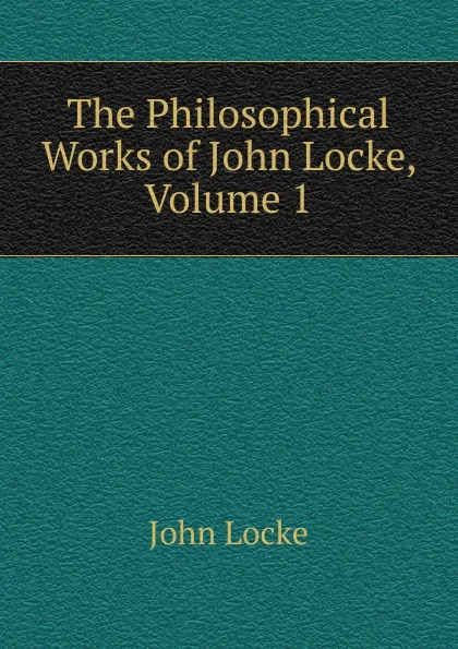 Обложка книги The Philosophical Works of John Locke, Volume 1, John Locke