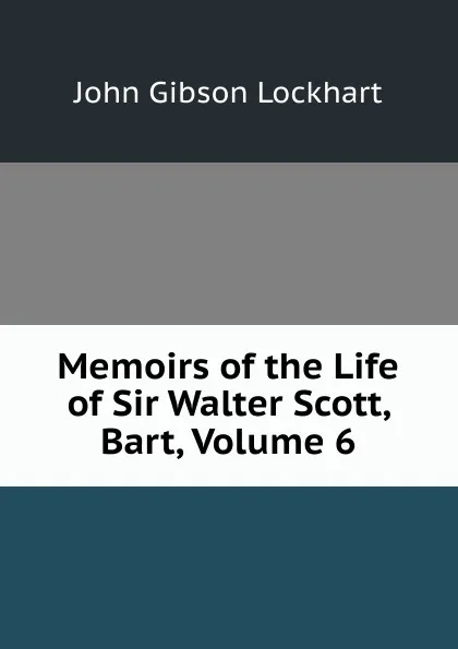 Обложка книги Memoirs of the Life of Sir Walter Scott, Bart, Volume 6, J. G. Lockhart