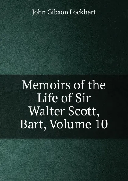 Обложка книги Memoirs of the Life of Sir Walter Scott, Bart, Volume 10, J. G. Lockhart