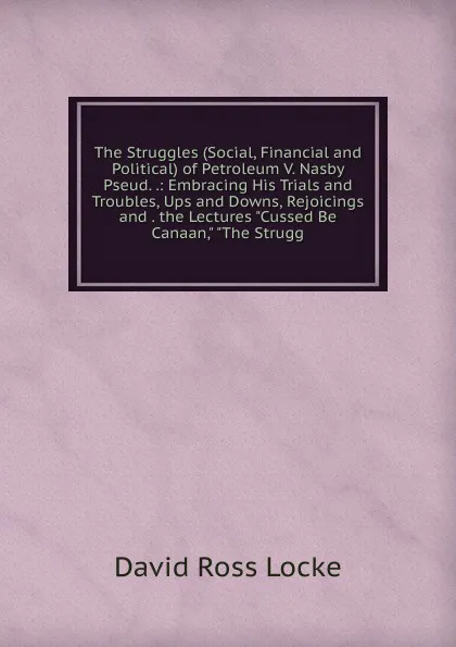 Обложка книги The Struggles (Social, Financial and Political) of Petroleum V. Nasby Pseud. .: Embracing His Trials and Troubles, Ups and Downs, Rejoicings and . the Lectures 