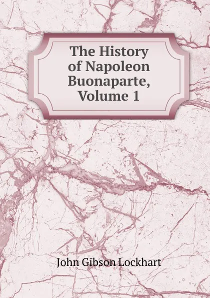 Обложка книги The History of Napoleon Buonaparte, Volume 1, J. G. Lockhart