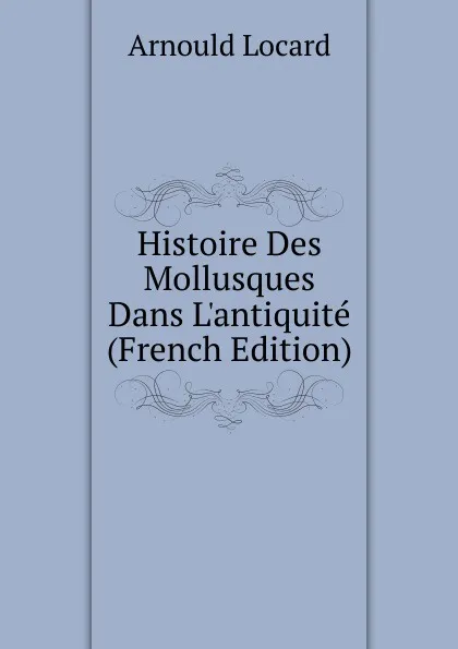 Обложка книги Histoire Des Mollusques Dans L.antiquite (French Edition), Arnould Locard
